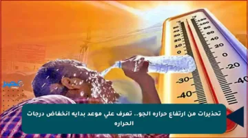 تحذيرات من ارتفاع حرارة الجو.. تعرف على موعد بداية انخفاض درجات الحرارة